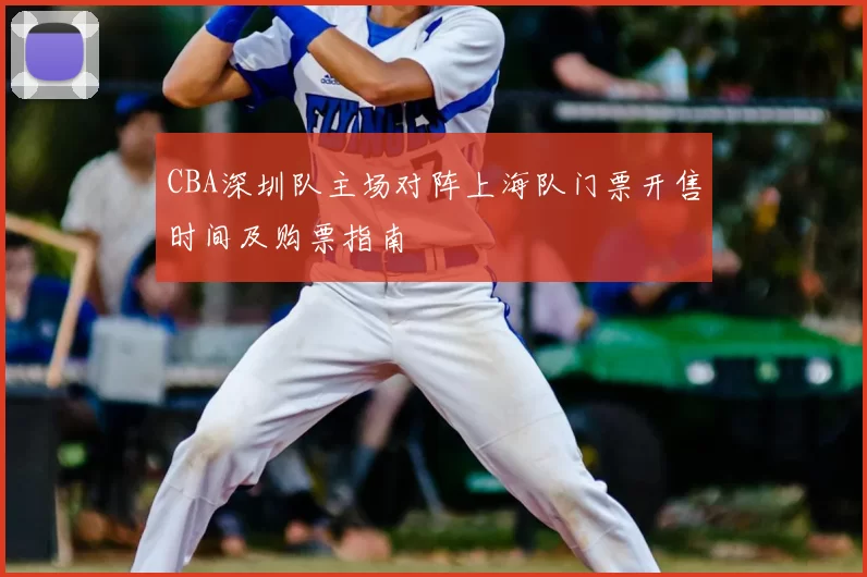 CBA深圳队主场对阵上海队门票开售时间及购票指南