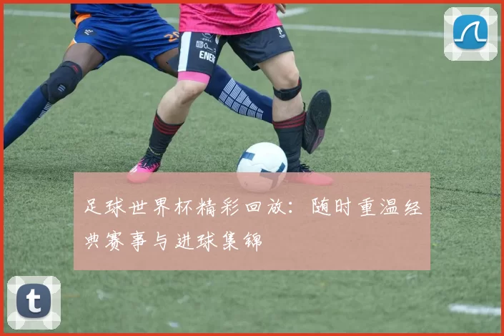 足球世界杯精彩回放:随时重温经典赛事与进球集锦