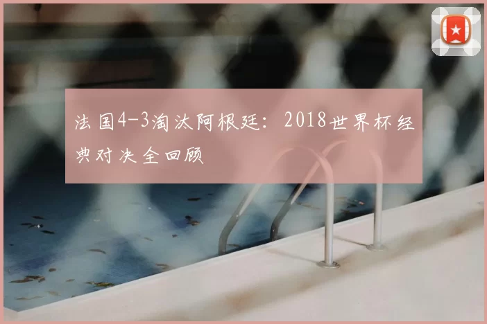 法国4-3淘汰阿根廷：2018世界杯经典对决全回顾