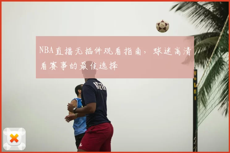 NBA直播无插件观看指南,球迷高清看赛事的最佳选择