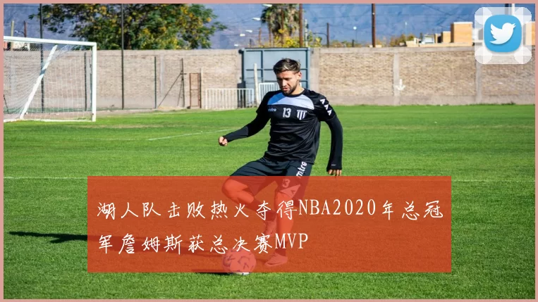 湖人队击败热火夺得NBA2020年总冠军詹姆斯获总决赛MVP