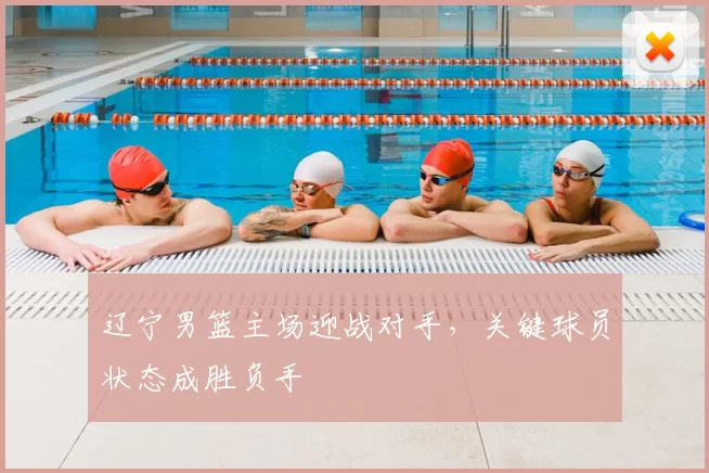 辽宁男篮主场迎战对手,关键球员状态成胜负手