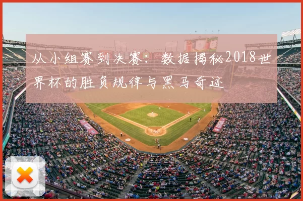 从小组赛到决赛：数据揭秘2018世界杯的胜负规律与黑马奇迹