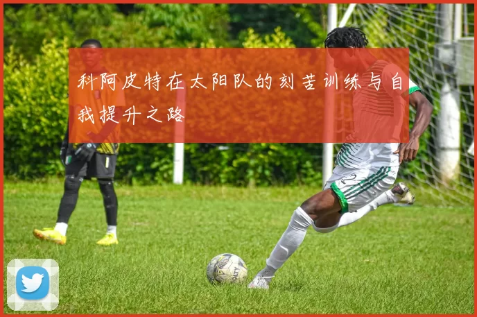 科阿皮特在太阳队的刻苦训练与自我提升之路