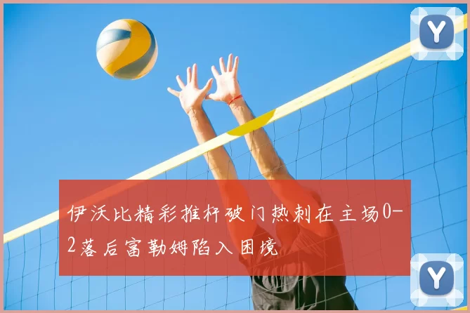 伊沃比精彩推杆破门热刺在主场0-2落后富勒姆陷入困境