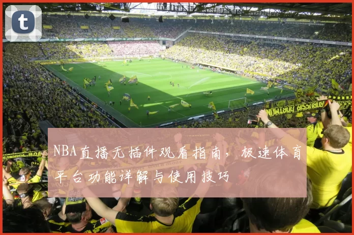 NBA直播无插件观看指南，极速体育平台功能详解与使用技巧