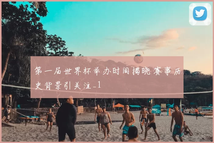 第一届世界杯举办时间揭晓 赛事历史背景引关注_1