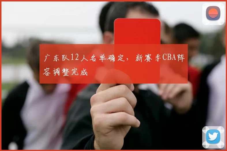 广东队12人名单确定，新赛季CBA阵容调整完成