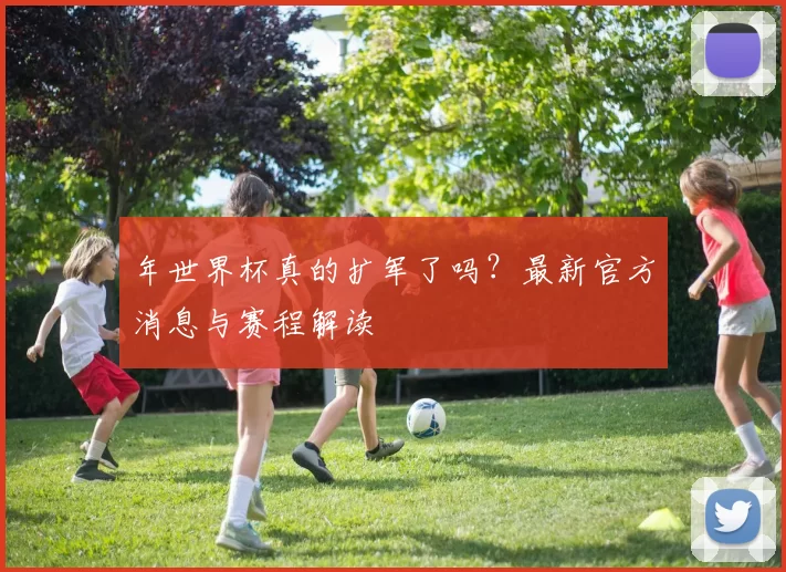 年世界杯真的扩军了吗？最新官方消息与赛程解读