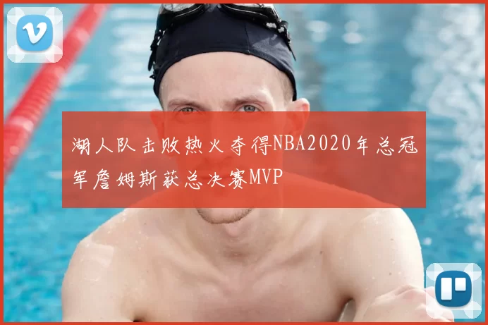 湖人队击败热火夺得NBA2020年总冠军詹姆斯获总决赛MVP