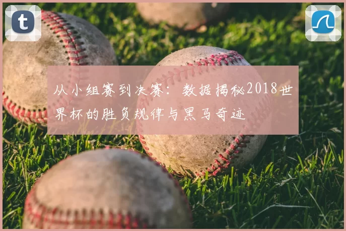 从小组赛到决赛：数据揭秘2018世界杯的胜负规律与黑马奇迹
