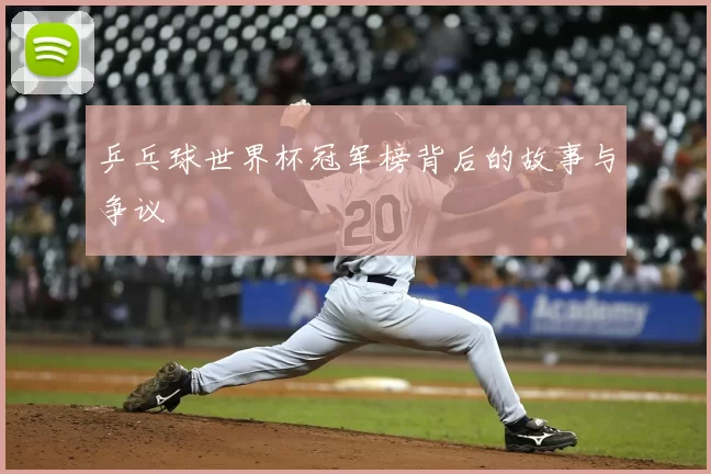 乒乓球世界杯冠军榜背后的故事与争议