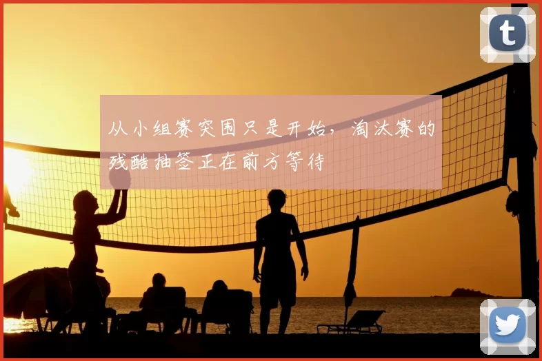 从小组赛突围只是开始，淘汰赛的残酷抽签正在前方等待