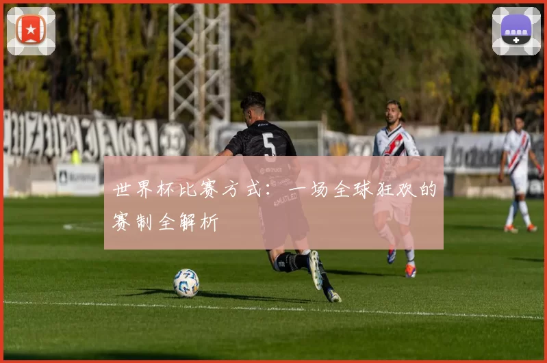 世界杯比赛方式：一场全球狂欢的赛制全解析