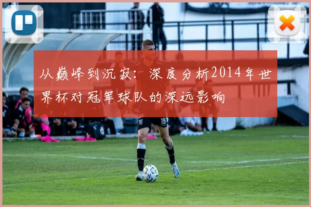 从巅峰到沉寂：深度分析2014年世界杯对冠军球队的深远影响
