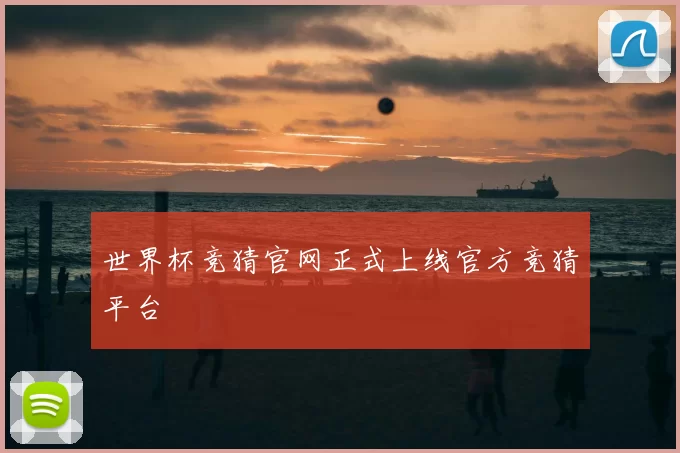 世界杯竞猜官网正式上线官方竞猜平台