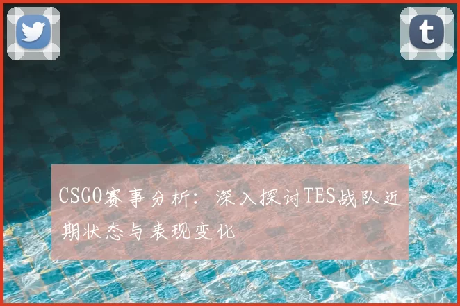 CSGO赛事分析:深入探讨TES战队近期状态与表现变化