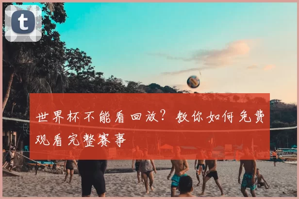 世界杯不能看回放?教你如何免费观看完整赛事