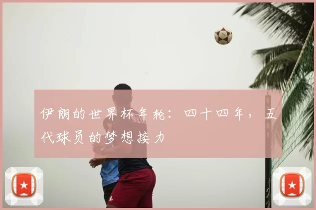 伊朗的世界杯年轮:四十四年,五代球员的梦想接力