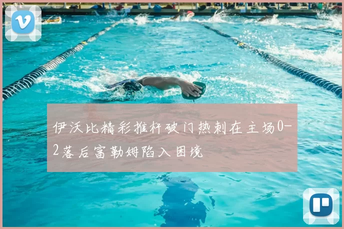 伊沃比精彩推杆破门热刺在主场0-2落后富勒姆陷入困境