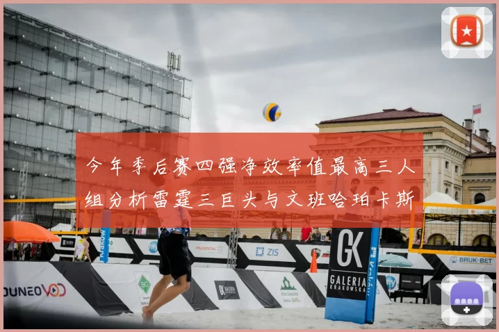 今年季后赛四强净效率值最高三人组分析雷霆三巨头与文班哈珀卡斯尔的表现对比