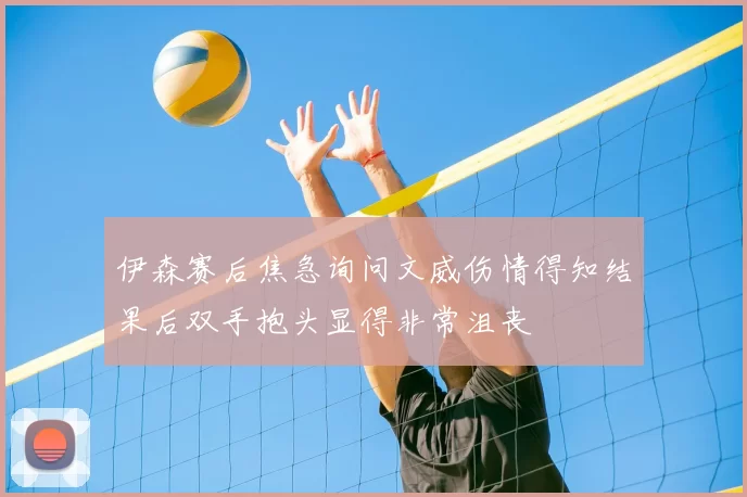伊森赛后焦急询问文威伤情得知结果后双手抱头显得非常沮丧