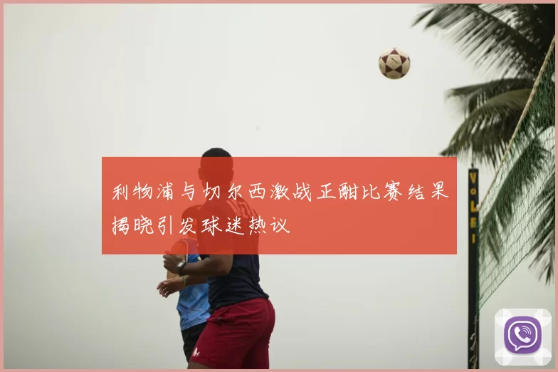 利物浦与切尔西激战正酣比赛结果揭晓引发球迷热议