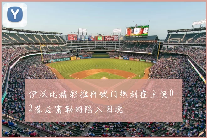 伊沃比精彩推杆破门热刺在主场0-2落后富勒姆陷入困境