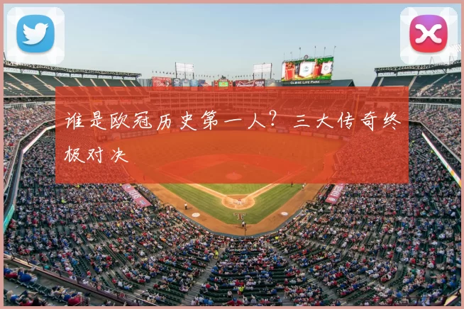 谁是欧冠历史第一人？三大传奇终极对决