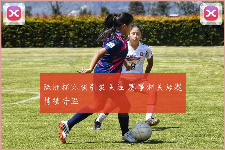 欧洲杯比例引发关注 赛事相关话题持续升温