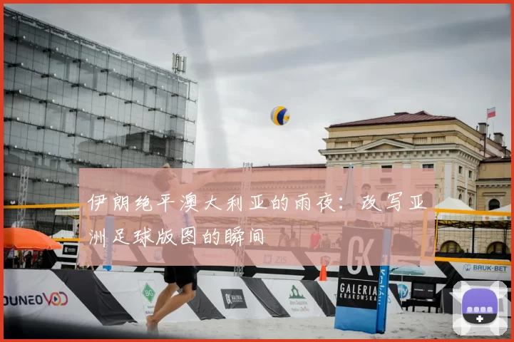 伊朗绝平澳大利亚的雨夜:改写亚洲足球版图的瞬间