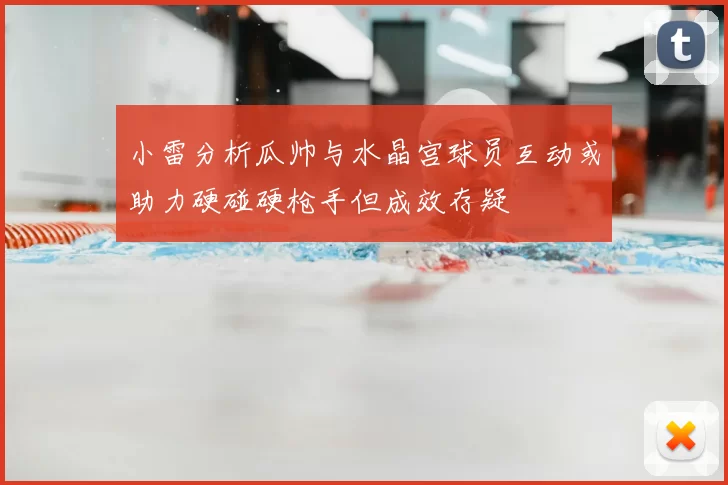 小雷分析瓜帅与水晶宫球员互动或助力硬碰硬枪手但成效存疑