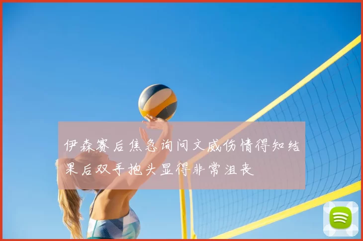 伊森赛后焦急询问文威伤情得知结果后双手抱头显得非常沮丧