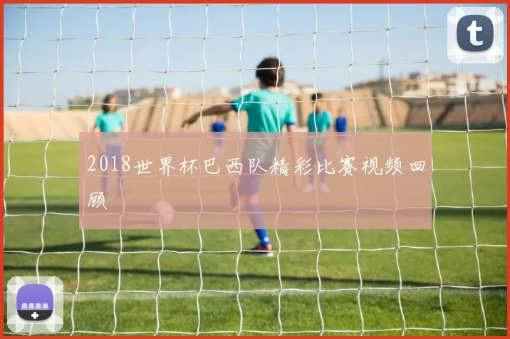 2018世界杯巴西队精彩比赛视频回顾