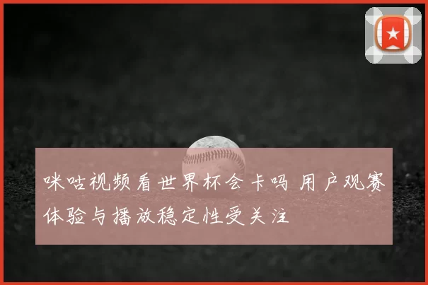 咪咕视频看世界杯会卡吗 用户观赛体验与播放稳定性受关注