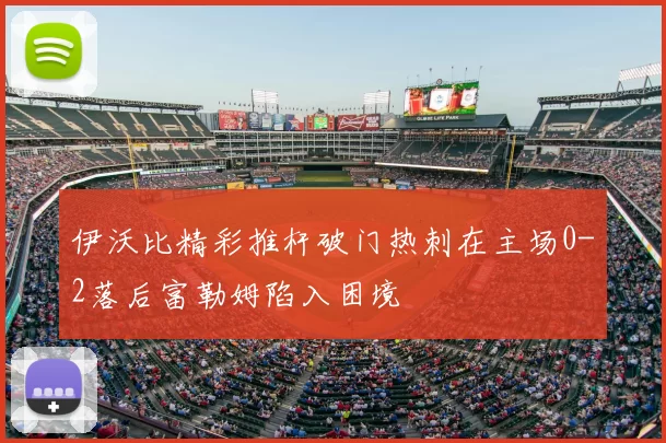 伊沃比精彩推杆破门热刺在主场0-2落后富勒姆陷入困境
