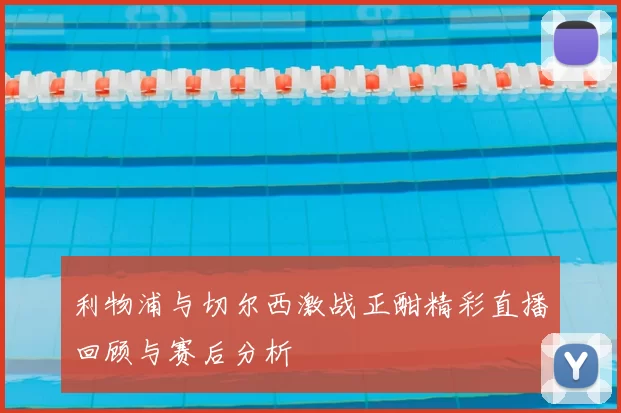 利物浦与切尔西激战正酣精彩直播回顾与赛后分析