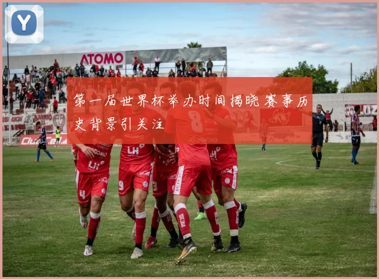 第一届世界杯举办时间揭晓 赛事历史背景引关注