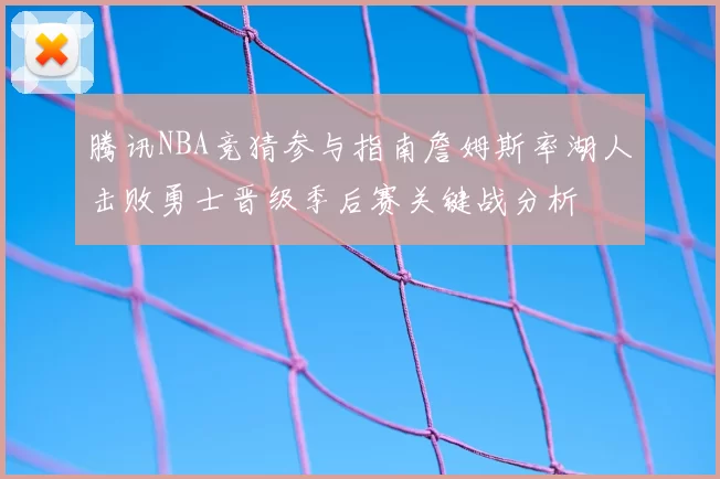 腾讯NBA竞猜参与指南詹姆斯率湖人击败勇士晋级季后赛关键战分析