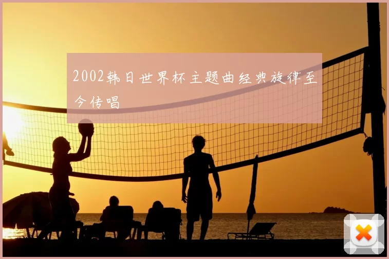 2002韩日世界杯主题曲经典旋律至今传唱