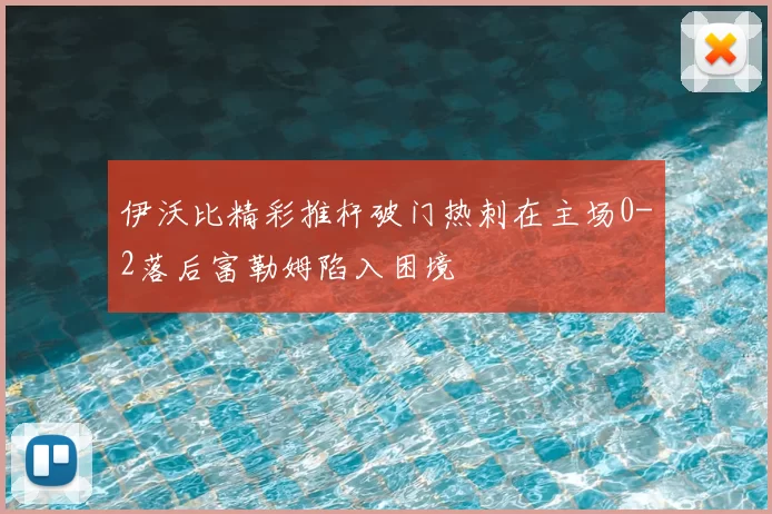 伊沃比精彩推杆破门热刺在主场0-2落后富勒姆陷入困境