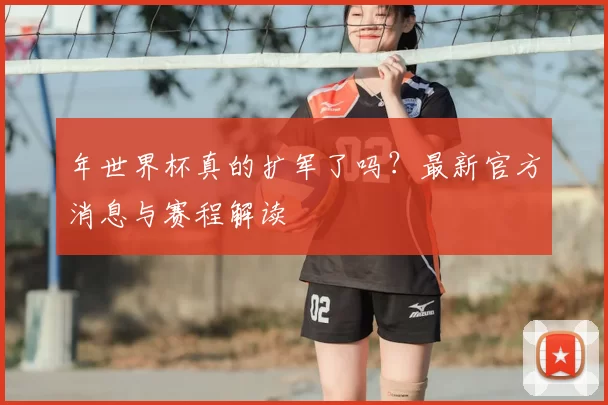 年世界杯真的扩军了吗？最新官方消息与赛程解读