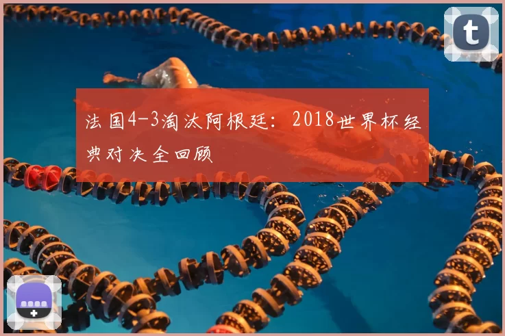 法国4-3淘汰阿根廷：2018世界杯经典对决全回顾