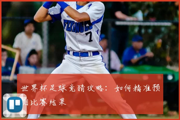 世界杯足球竞猜攻略:如何精准预测比赛结果