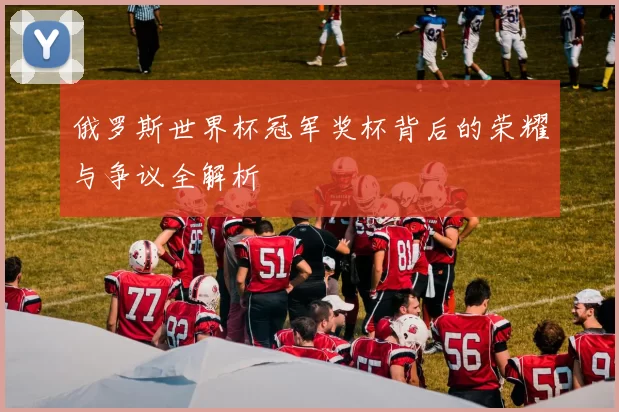俄罗斯世界杯冠军奖杯背后的荣耀与争议全解析