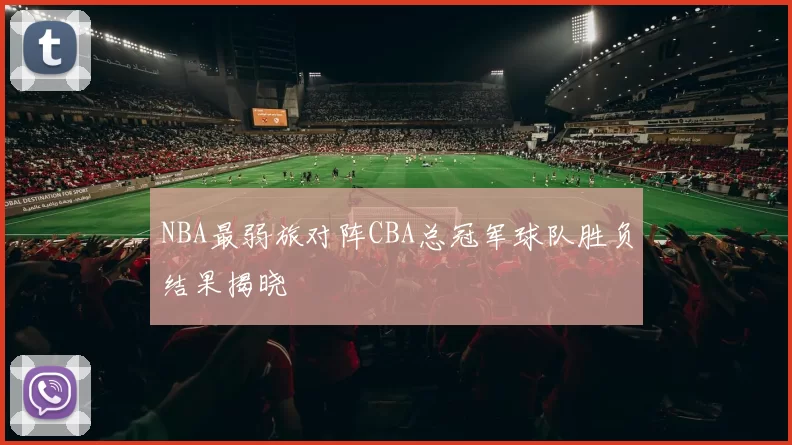 NBA最弱旅对阵CBA总冠军球队胜负结果揭晓