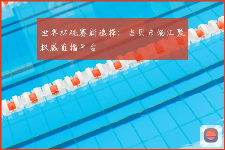 世界杯观赛新选择:当贝市场汇聚权威直播平台