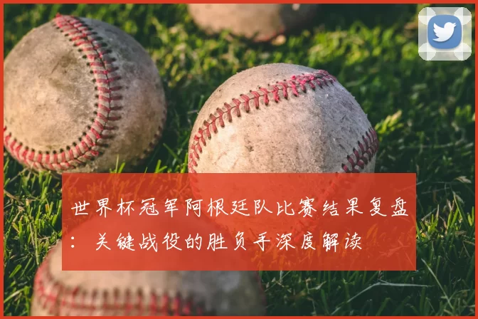 世界杯冠军阿根廷队比赛结果复盘：关键战役的胜负手深度解读