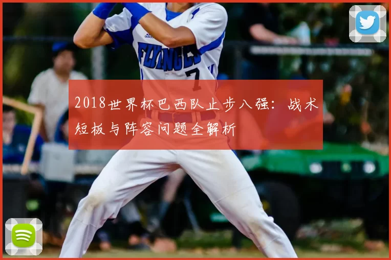 2018世界杯巴西队止步八强:战术短板与阵容问题全解析