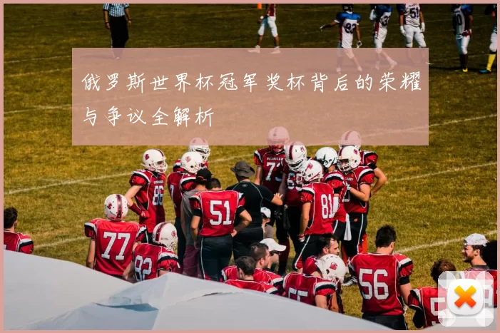 俄罗斯世界杯冠军奖杯背后的荣耀与争议全解析